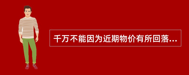 千万不能因为近期物价有所回落，就减少对农产品经营的关注。要保证农产品价格不涨，功