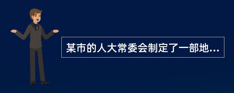 某市的人大常委会制定了一部地方性法规，规定公民如果要经营某种商品，不但要得到工商