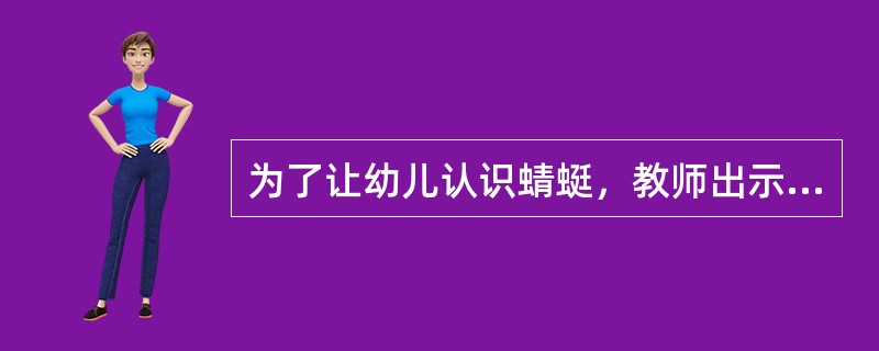 为了让幼儿认识蜻蜓，教师出示了蜻蜓的标本，这采用的是()的教学方式。