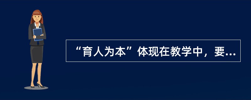 “育人为本”体现在教学中，要求教师（）。