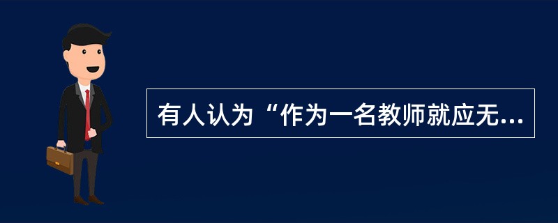 有人认为“作为一名教师就应无私奉献，爱岗敬业，如对节假日补课不主动积极，那是师德