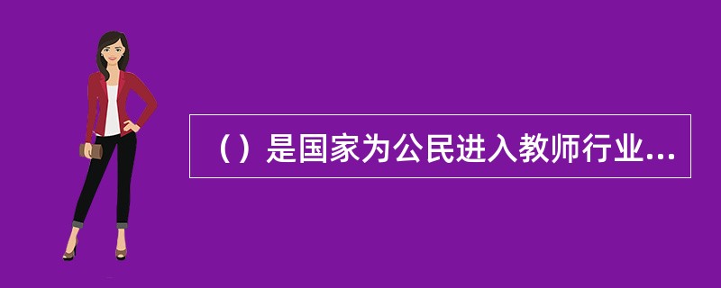 （）是国家为公民进入教师行业设置的第一道门槛，只有具备法定条件和专业能力，经认定
