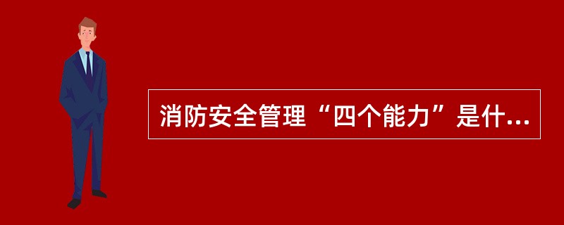 消防安全管理“四个能力”是什么？