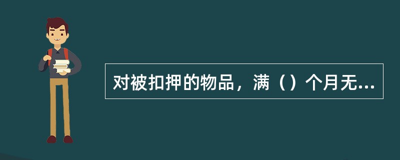 对被扣押的物品，满（）个月无人对该财产主张权利或者无法查清权利人的，应当公开拍卖