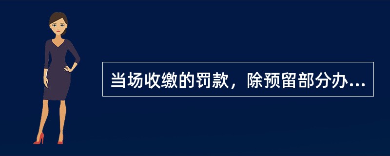 当场收缴的罚款，除预留部分办案经费外，应当全部上缴国库，公安机关或者人民警察不得