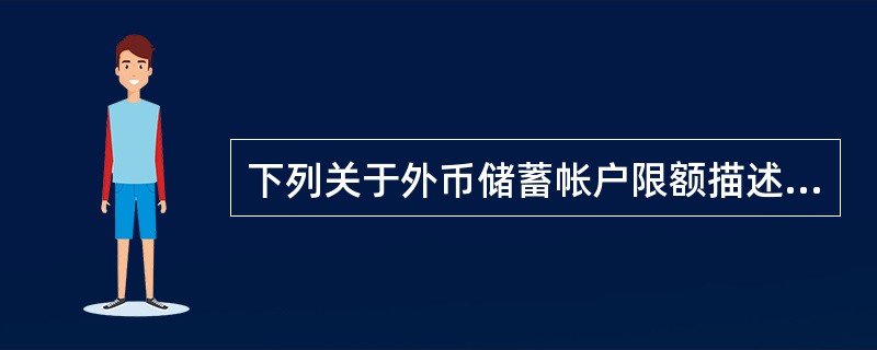下列关于外币储蓄帐户限额描述正确的有（）。