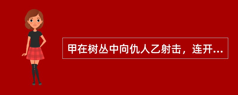 甲在树丛中向仇人乙射击，连开了两枪未击中乙，乙因害怕而求饶，甲在能继续开枪的情况