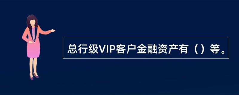 总行级VIP客户金融资产有（）等。