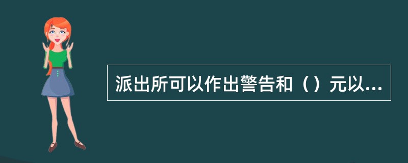 派出所可以作出警告和（）元以下的罚款处罚。