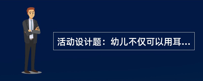 活动设计题：幼儿不仅可以用耳朵倾听音乐，而且还可以观看图画或其他视觉艺术形象，或