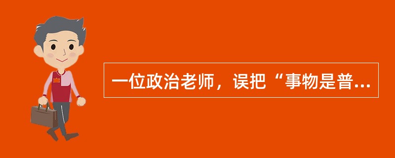 一位政治老师，误把“事物是普遍联系的”表述成“世界上任何两个事物都是有联系的”。