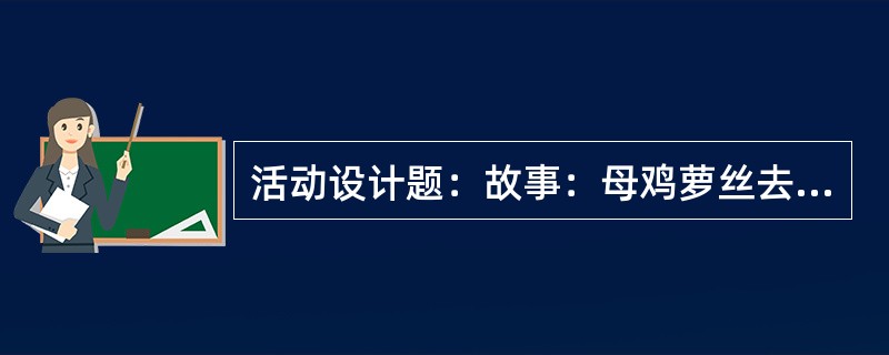 活动设计题：故事：母鸡萝丝去散步母鸡萝丝出门去散步，她走过院子，狐狸紧紧地跟在后