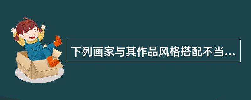 下列画家与其作品风格搭配不当的是（）。