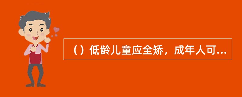 （）低龄儿童应全矫，成年人可根据主观感觉予以调整，以能接受不产生症状为好