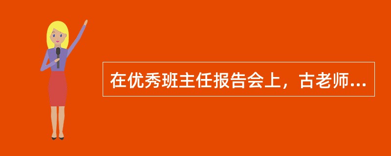 在优秀班主任报告会上，古老师这样回顾自己的教育工作：一个新生小磊刚刚转来，不喜欢