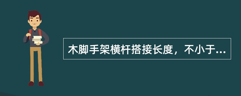 木脚手架横杆搭接长度，不小于（）m。