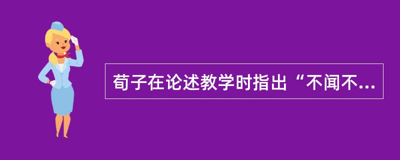 荀子在论述教学时指出“不闻不若闻之，闻之不若见之，见之不若知之，知之不若行之，学