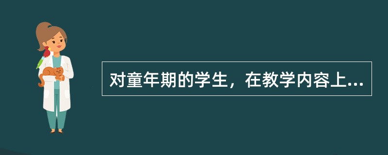 对童年期的学生，在教学内容上应多讲一些比较具体的知识和浅显的道理；在教学方法上，