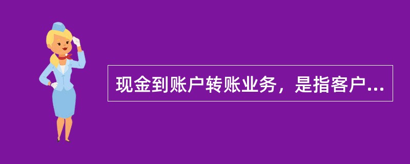 现金到账户转账业务，是指客户将资金通过网点柜台转入邮政储蓄个人结算账户的资金划转