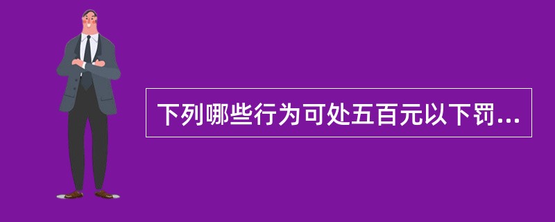 下列哪些行为可处五百元以下罚款？（）