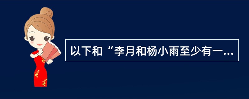 以下和“李月和杨小雨至少有一个人这次期中考试能得满分”判断相同的是（）。