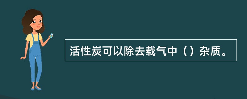 活性炭可以除去载气中（）杂质。