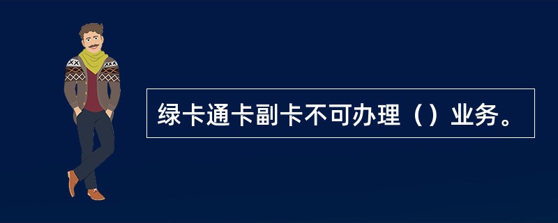 绿卡通卡副卡不可办理（）业务。