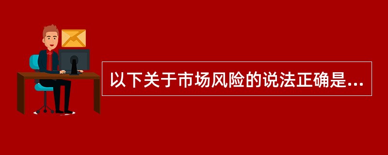 以下关于市场风险的说法正确是的（）。