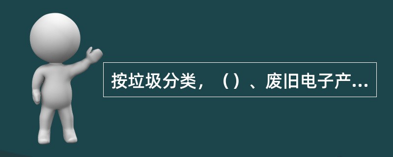 按垃圾分类，（）、废旧电子产品属于有毒有害垃圾。