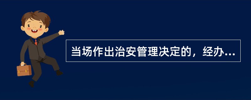 当场作出治安管理决定的，经办的人民警察应在（）小时内报所属公安机关备案。