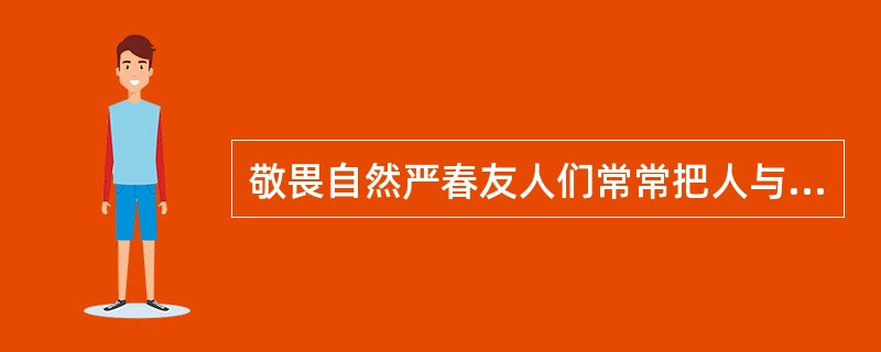 敬畏自然严春友人们常常把人与自然对立起来，宣称要征服自然。殊不知在大自然面前，人