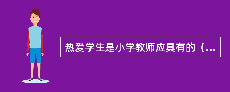 热爱学生是小学教师应具有的（）。