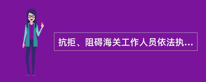 抗拒、阻碍海关工作人员依法执行职务的，应由（）