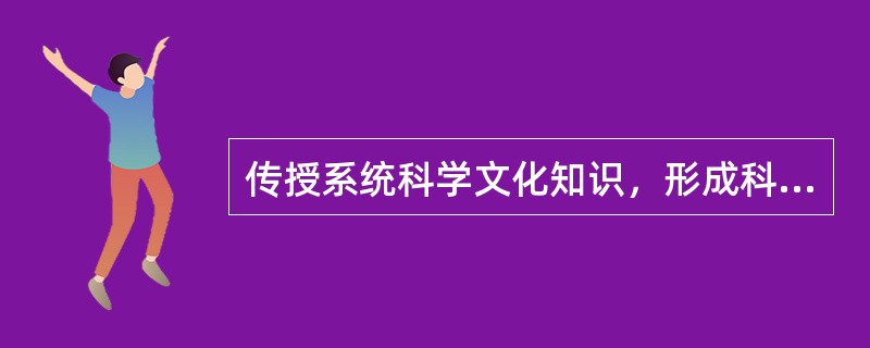 传授系统科学文化知识，形成科学的世界观，培养基本的技能技巧和发展智力的教育活动是