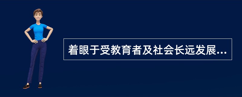 着眼于受教育者及社会长远发展的要求，以面向全体学生、全面提高学生的基本素质为根本