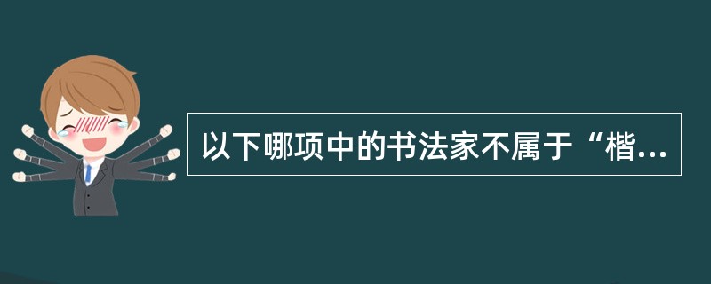 以下哪项中的书法家不属于“楷书四大家”？（）