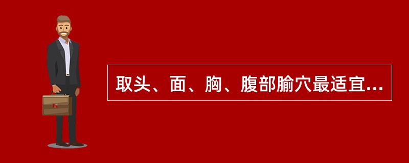 取头、面、胸、腹部腧穴最适宜选用（）