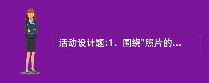 活动设计题:1．围绕"照片的故事"的主题，设计一个幼儿园大班语言教育活动方案，要