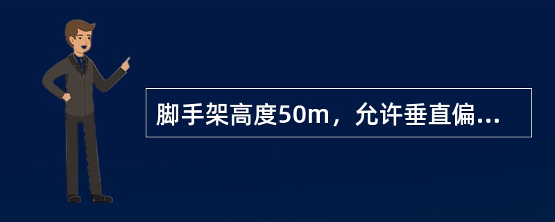 脚手架高度50m，允许垂直偏差为（）。