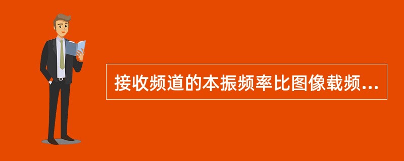 接收频道的本振频率比图像载频fP高（）MHz，比伴音载频fS高（）MHz。