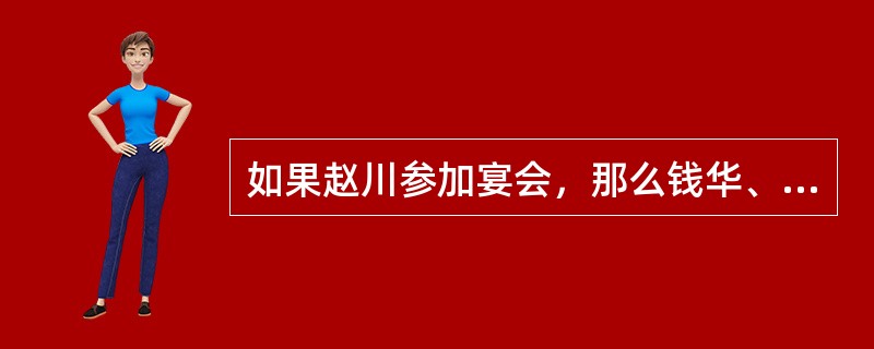 如果赵川参加宴会，那么钱华、孙旭和李元将一起参加宴会。如果上述断定是真的，那么，