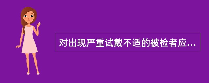 对出现严重试戴不适的被检者应（）。