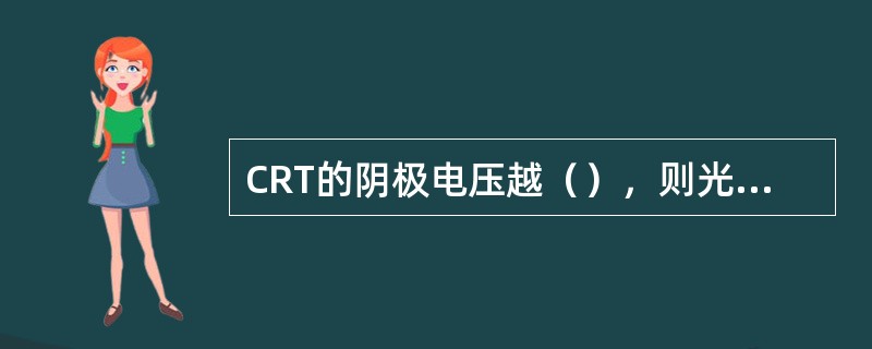 CRT的阴极电压越（），则光栅亮度越暗。