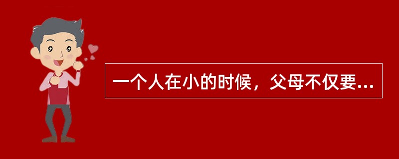 一个人在小的时候，父母不仅要为其提供衣食住行，而且要十分关心他的学习和与人交往的