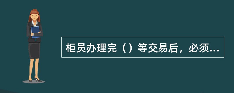 柜员办理完（）等交易后，必须打印交易凭单，交客户签名确认后，柜员将回执联交予客户