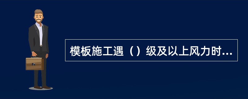 模板施工遇（）级及以上风力时，应停止高空吊运作业。