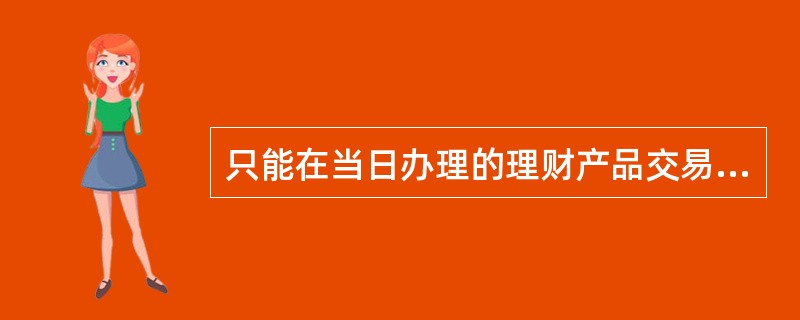 只能在当日办理的理财产品交易是（）。