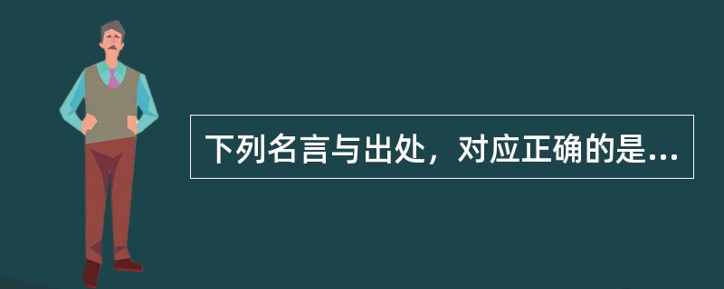 下列名言与出处，对应正确的是（）。