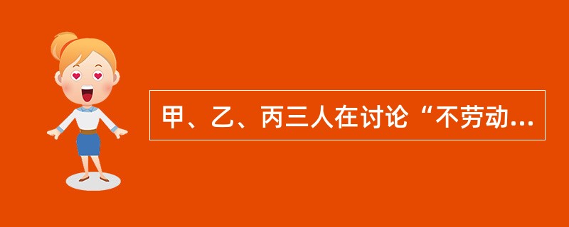 甲、乙、丙三人在讨论“不劳动者不得食”这一原则所包含的意义。甲说：“不劳动者不得