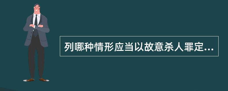 列哪种情形应当以故意杀人罪定罪处罚？（）